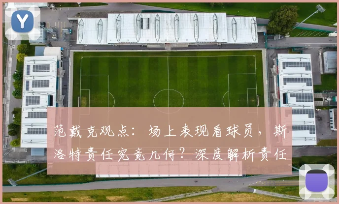 范戴克观点：场上表现看球员，斯洛特责任究竟几何？深度解析责任归属