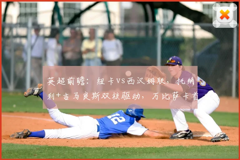 英超前瞻：纽卡vs西汉姆联，托纳利+吉马良斯双核驱动，万比萨卡首发成看点
