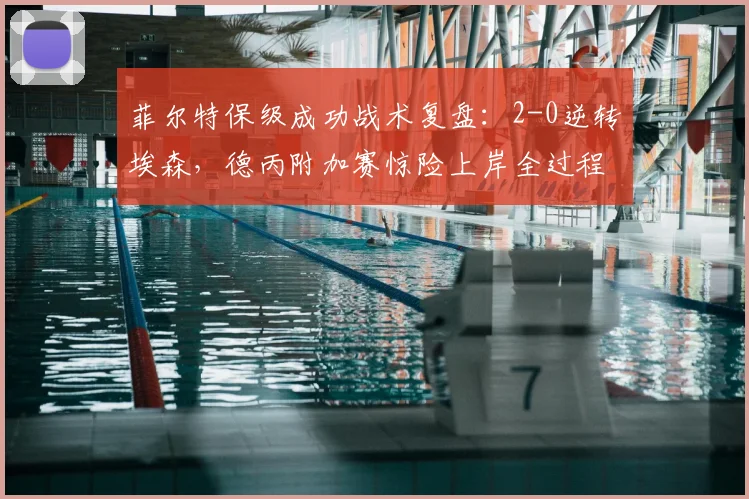 菲尔特保级成功战术复盘:2-0逆转埃森,德丙附加赛惊险上岸全过程解析