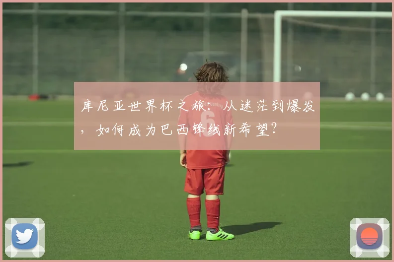 库尼亚世界杯之旅：从迷茫到爆发，如何成为巴西锋线新希望？