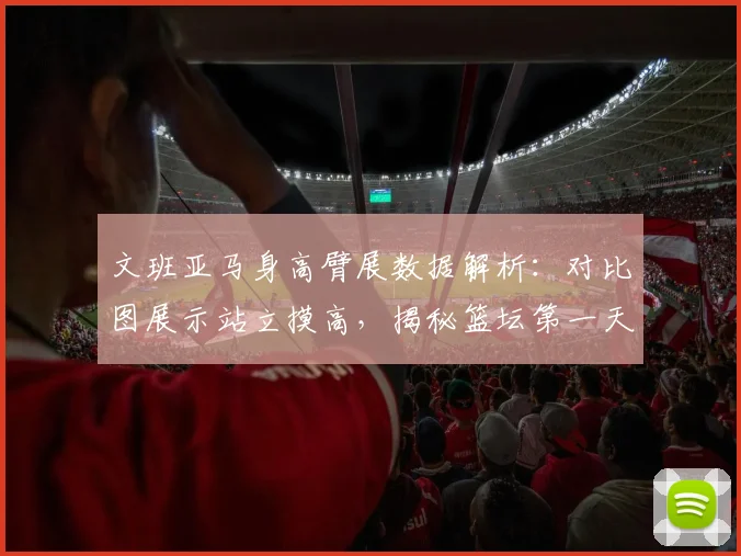 文班亚马身高臂展数据解析:对比图展示站立摸高,揭秘篮坛第一天赋