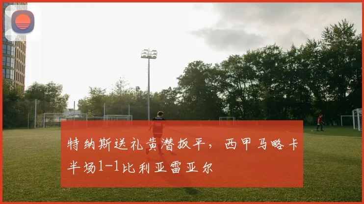 特纳斯送礼黄潜扳平,西甲马略卡半场1-1比利亚雷亚尔