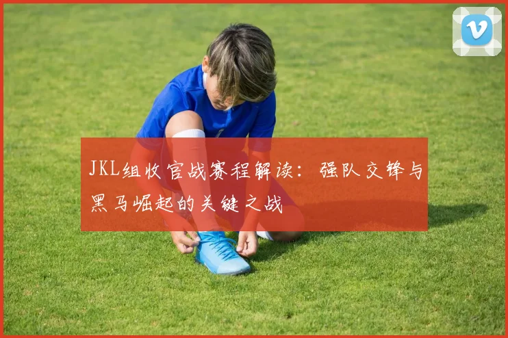 JKL组收官战赛程解读：强队交锋与黑马崛起的关键之战