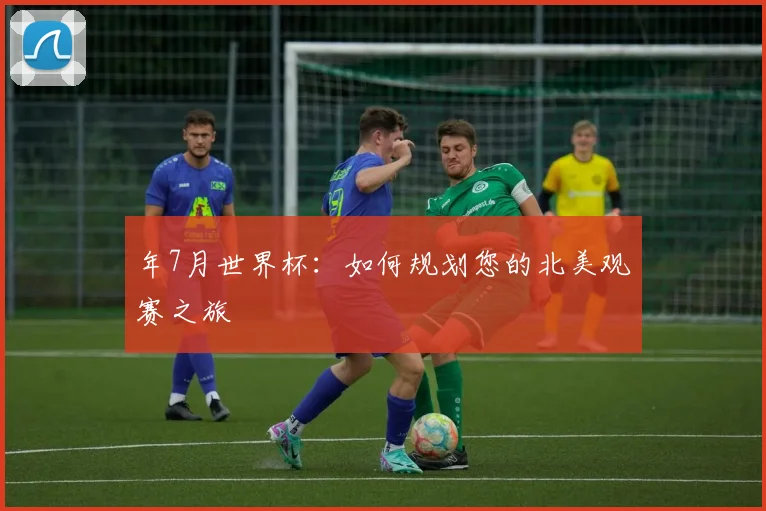 年7月世界杯：如何规划您的北美观赛之旅