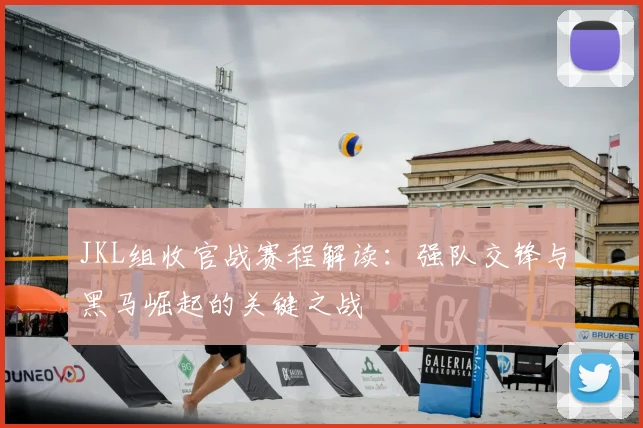 JKL组收官战赛程解读：强队交锋与黑马崛起的关键之战
